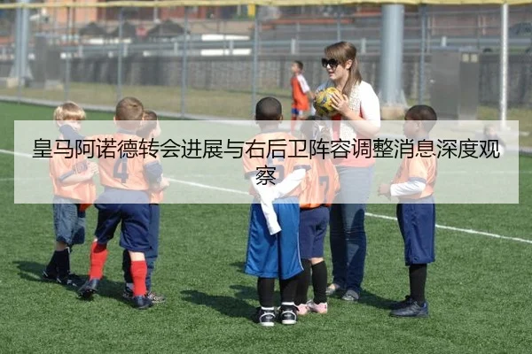 皇马阿诺德转会进展与右后卫阵容调整消息深度观察