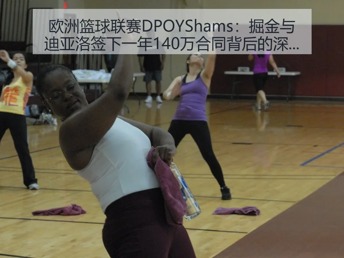 欧洲篮球联赛DPOYShams：掘金与迪亚洛签下一年140万合同背后的
